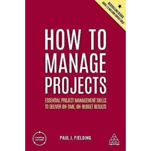 How to Manage Projects. Essential Project Management Skills to Deliver On-time, On-budget Results, 2 Revised edition, Paperback - Paul J Fielding imagine
