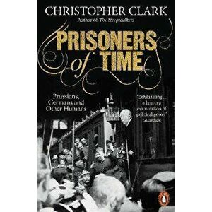 Prisoners of Time. Prussians, Germans and Other Humans, Paperback - Christopher Clark imagine