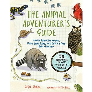 The Animal Adventurer's Guide. How to Prowl for an Owl, Make Snail Slime, and Catch a Frog Bare-Handed-50 Activities to Get Wild with Animals, Paperba imagine