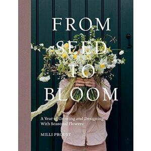 From Seed to Bloom. A Year of Growing and Designing With Seasonal Flowers, Hardback - Milli Proust imagine