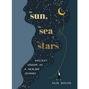The Sun, the Sea and the Stars. Ancient wisdom as a healing journey, Hardback - Iulia Bochis imagine