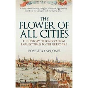 The Flower of All Cities. The History of London from Earliest Times to the Great Fire, Paperback - Robert Wynn Jones imagine