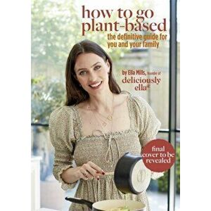 Deliciously Ella How To Go Plant-Based. A Definitive Guide For You and Your Family, Hardback - Ella Mills (Woodward) imagine
