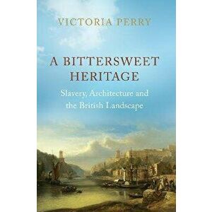 A Bittersweet Heritage. Slavery, Architecture and the British Landscape, Hardback - Victoria Perry imagine