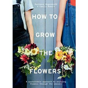 How to Grow the Flowers. A Sustainable Approach to Enjoying Flowers Through the Seasons, Hardback - Marianne Mogendorff imagine