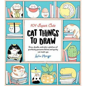 101 Super Cute Cat Things to Draw. Draw, doodle, and color a plethora of purrfectly pawsome felines and quirky cat mash-ups, Paperback - Hsiaochi Yang imagine