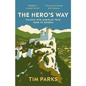 The Hero's Way. Walking with Garibaldi from Rome to Ravenna, Paperback - Tim Parks imagine