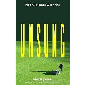 Unsung. Not All Heroes Wear Kits (Behind the Scenes with Sport's Hidden Stars), Paperback - Alexis James imagine