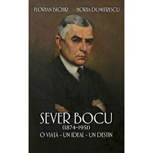 Sever Bocu (1874-1951). O viata - Un ideal - Un destin - Florian Bichir, Horia Dumitrescu imagine