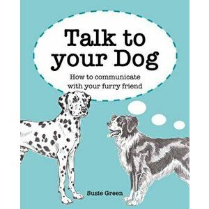 Talk to Your Dog. How to Communicate with Your Furry Friend, Hardback - Susie Green imagine