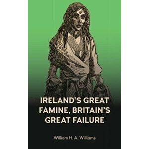 Ireland's Great Famine, Britain's Great Failure, Hardback - William H. A. Williams imagine