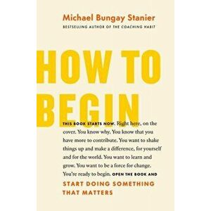 How to Begin. Start Doing Something That Matters, Paperback - Michael Bungay Stanier imagine