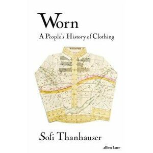Worn. A People's History of Clothing, Hardback - Sofi Thanhauser imagine