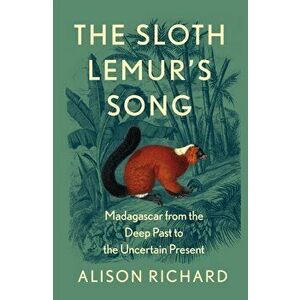 The Sloth Lemur's Song. Madagascar from the Deep Past to the Uncertain Present, Hardback - Alison Richard imagine