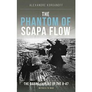 The Phantom of Scapa Flow. The Daring Exploit of U-Boat U-47, Paperback - Alexandre Korganoff imagine