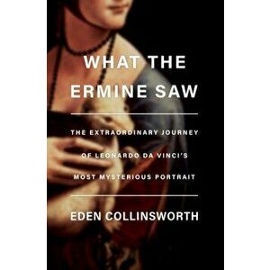 What the Ermine Saw. The Extraordinary Journey of Da Vinci's Most Mysterious Portrait, Hardback - Eden Collinsworth imagine