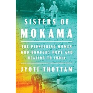 Sisters Of Mokama. The Pioneering Women Who Brought Hope and Healing to India, Hardback - Jyoti Thottam imagine