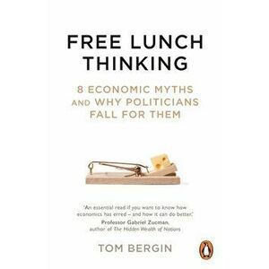 Free Lunch Thinking. 8 Economic Myths and Why Politicians Fall for Them, Paperback - Tom Bergin imagine