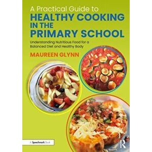 A Practical Guide to Healthy Cooking in the Primary School. Understanding Nutritious Food for a Balanced Diet and Healthy Body, Paperback - Maureen Gl imagine