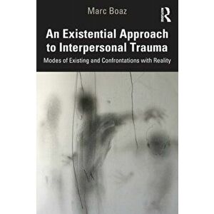 An Existential Approach to Interpersonal Trauma. Modes of Existing and Confrontations with Reality, Paperback - Marc Boaz imagine