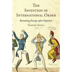 The Invention of International Order. Remaking Europe after Napoleon, Hardback - Professor Glenda Sluga imagine