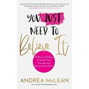 You Just Need to Believe It. 10 Ways in 10 Days to Unlock Your Courage and Reclaim Your Power, Paperback - Andrea McLean imagine