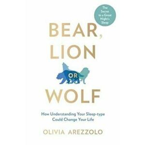 Bear, Lion or Wolf. How Understanding Your Sleep Type Could Change Your Life, Paperback - Olivia Arezzolo imagine