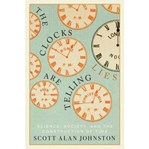 The Clocks Are Telling Lies. Science, Society, and the Construction of Time, Hardback - Scott Alan Johnston imagine