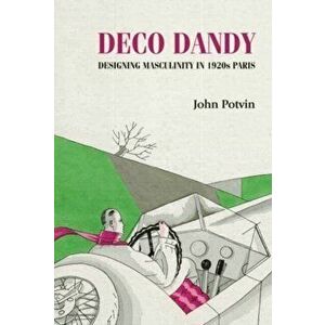 Deco Dandy. Designing Masculinity in 1920s Paris, Paperback - John Potvin imagine
