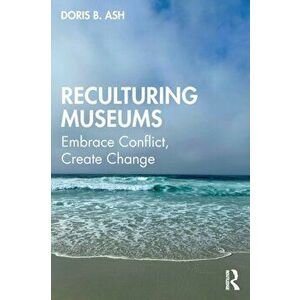 Reculturing Museums. Embrace Conflict, Create Change, Paperback - Doris B. Ash imagine
