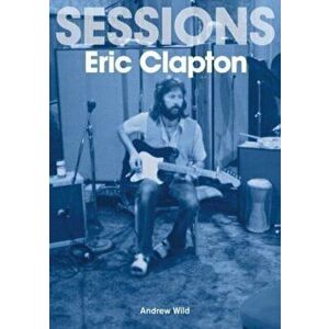 Eric Clapton Sessions, Paperback - Andrew Wild imagine
