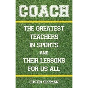 Coach. The Greatest Teachers in Sports and Their Lessons for Us All, Hardback - Justin Spizman imagine