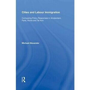 Cities and Labour Immigration. Comparing Policy Responses in Amsterdam, Paris, Rome and Tel Aviv, Paperback - Michael Alexander imagine