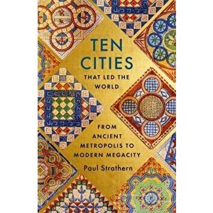 Ten Cities that Led the World. From Ancient Metropolis to Modern Megacity, Hardback - Paul Strathern imagine