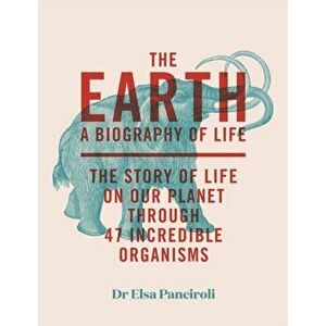 The Earth. A Biography of Life: The Story of Life On Our Planet through 47 Incredible Organisms, Hardback - Dr Elsa Panciroli imagine