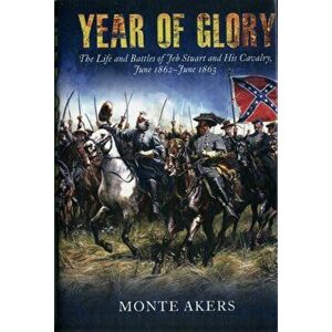 Year of Glory. The Life and Battles of Jeb Stuart and His Cavalry, June 1862-June 1863, Hardback - Monte Akers imagine