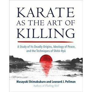 Karate as the Art of Killing. A Study of its Deadly Origins, Ideology of Peace, and the Techniques of Shito-Ry u, Paperback - Leonard J. Pellman imagine