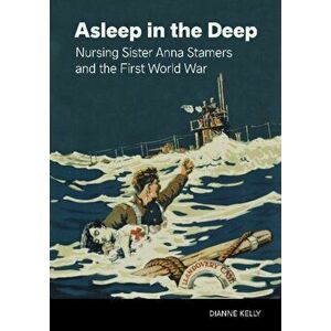 Asleep in the Deep. Nursing Sister Anna Stamers and the First World War, Paperback - Dianne Kelly imagine