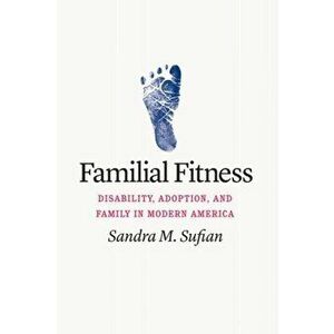 Familial Fitness. Disability, Adoption, and Family in Modern America, Hardback - Sandra M. Sufian imagine