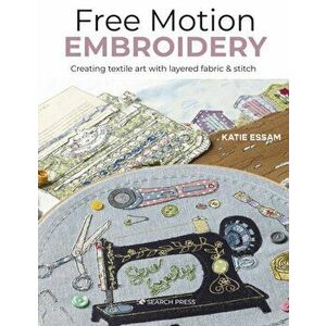 Free Motion Embroidery. Creating Textile Art with Layered Fabric & Stitch, Paperback - Katie Essam imagine