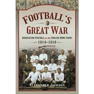 Football's Great War. Association Football on the English Home Front, 1914 1918, Hardback - Alexander Jackson imagine