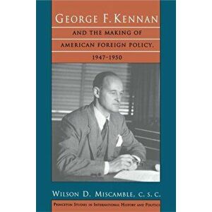 George F. Kennan and the Making of American Foreign Policy, 1947-1950, Paperback - C.S.C., Wilson D. Miscamble imagine