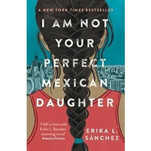 I Am Not Your Perfect Mexican Daughter. A Time magazine pick for Best YA of All Time, Paperback - Erika L. Sanchez imagine