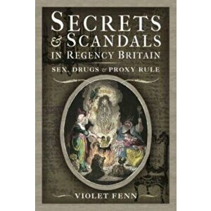 Secrets and Scandals in Regency Britain. Sex, Drugs and Proxy Rule, Hardback - Violet Fenn imagine