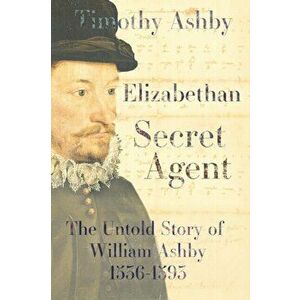 Elizabethan Secret Agent: The Untold Story of William Ashby (1536-1593). The Untold Story of William Ashby (1536-1593), Hardback - Dr. Timothy Ashby imagine