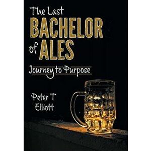 The Last Bachelor of Ales. Journey to Purpose, Hardback - Peter T Elliott imagine