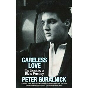 Careless Love. The Unmaking of Elvis Presley, Paperback - Peter Guralnick imagine