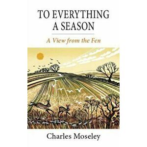 To Everything a Season. A View from the Fen, Hardback - Dr. Charles Moseley imagine