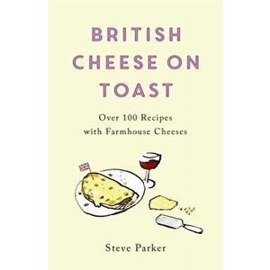 British Cheese on Toast. Over 100 Recipes with Farmhouse Cheeses, Paperback - Steve Parker imagine