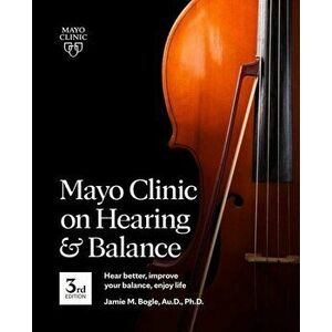 Mayo Clinic On Hearing And Balance, 3rd Edition. Hear Better, Improve Your Balance, Enjoy Life, Paperback - Jamie Bogle imagine